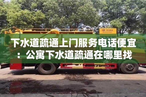北京下水道疏通上門服務電話便宜 ：公寓下水道疏通在哪里找