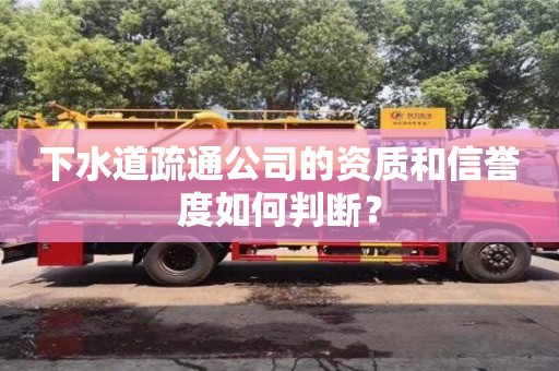 北京下水道疏通公司的資質和信譽度如何判斷？