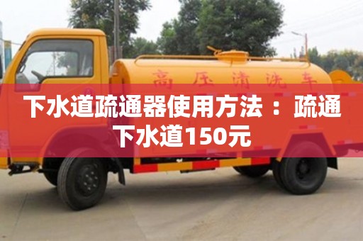 北京下水道疏通器使用方法 ：疏通下水道150元