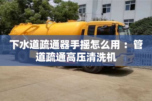 北京下水道疏通器手搖怎么用 ：管道疏通高壓清洗機