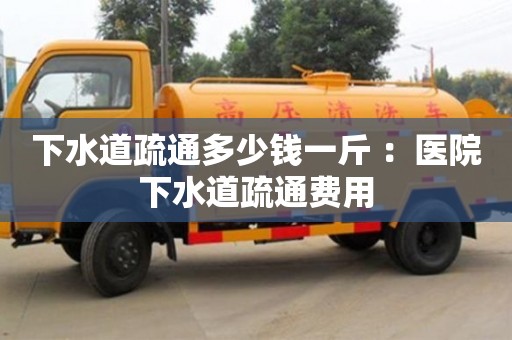 下水道疏通多少錢一斤 ：醫(yī)院下水道疏通費(fèi)用