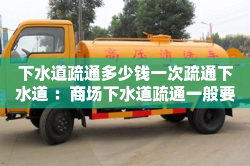 紹興下水道疏通多少錢一次疏通下水道 ：商場下水道疏通一般要多少錢