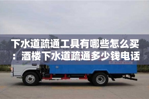 下水道疏通工具有哪些怎么買 ：酒樓下水道疏通多少錢電話
