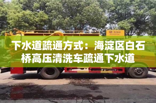 北京下水道疏通方式：海淀區白石橋高壓清洗車疏通下水道