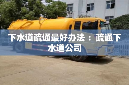 北京下水道疏通最好辦法 ：疏通下水道公司