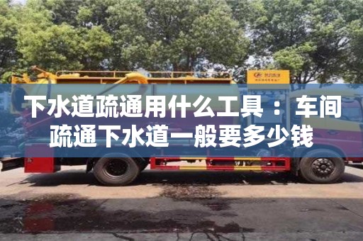北京下水道疏通用什么工具 ：車間疏通下水道一般要多少錢