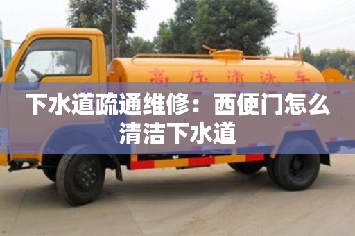 下水道疏通維修：西便門怎么清潔下水道