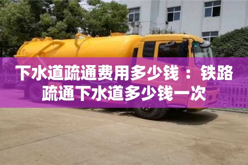 北京下水道疏通費用多少錢 ：鐵路疏通下水道多少錢一次