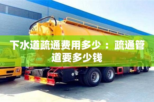 紹興下水道疏通費用多少 ：疏通管道要多少錢