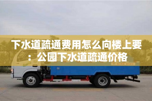 北京下水道疏通費用怎么向樓上要 ：公園下水道疏通價格