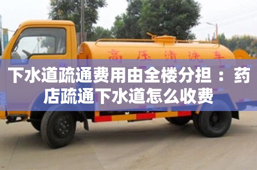 北京下水道疏通費用由全樓分擔 ：藥店疏通下水道怎么收費