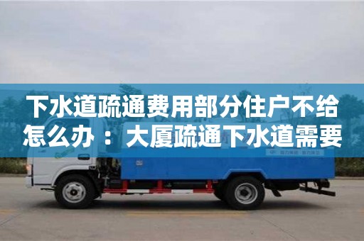 紹興下水道疏通費用部分住戶不給怎么辦 ：大廈疏通下水道需要多少錢