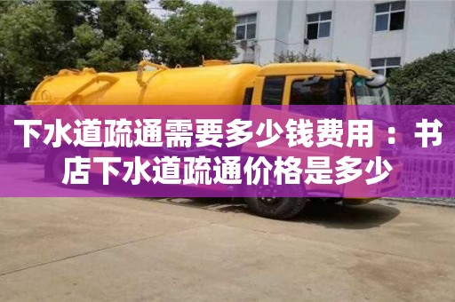 紹興下水道疏通需要多少錢費(fèi)用 ：書店下水道疏通價格是多少