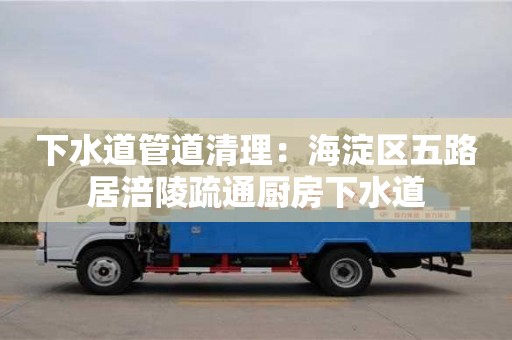 下水道管道清理：海淀區五路居涪陵疏通廚房下水道