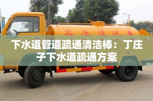 重慶下水道管道疏通清潔棒：丁莊子下水道疏通方案