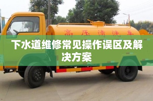 下水道維修常見操作誤區及解決方案 下水道維修常見操作誤區及解決方案