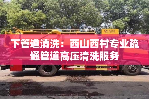 下管道清洗：西山西村專業疏通管道高壓清洗服務