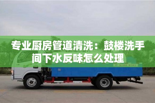 北京專業廚房管道清洗：鼓樓洗手間下水反味怎么處理