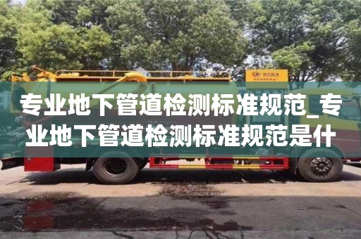 專業地下管道檢測標準規范_專業地下管道檢測標準規范是什么