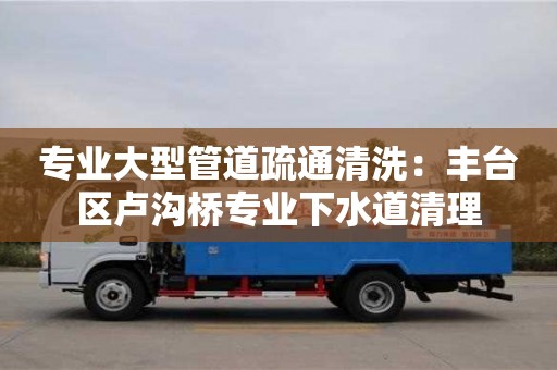 重慶專業(yè)大型管道疏通清洗：豐臺(tái)區(qū)盧溝橋?qū)I(yè)下水道清理