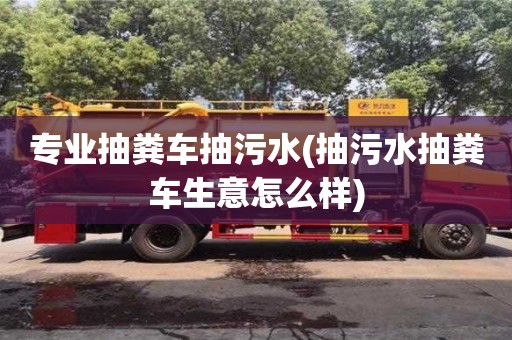 北京專業(yè)抽糞車抽污水(抽污水抽糞車生意怎么樣)