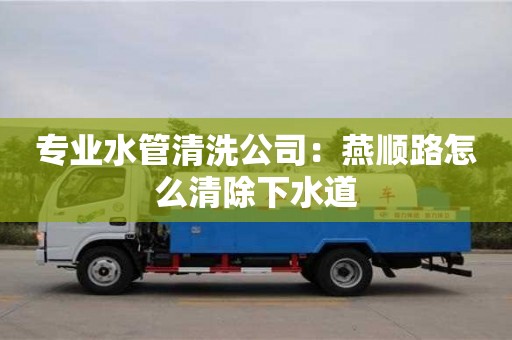 專業水管清洗公司：燕順路怎么清除下水道