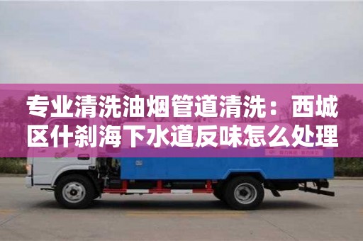 紹興專業清洗油煙管道清洗：西城區什剎海下水道反味怎么處理方法