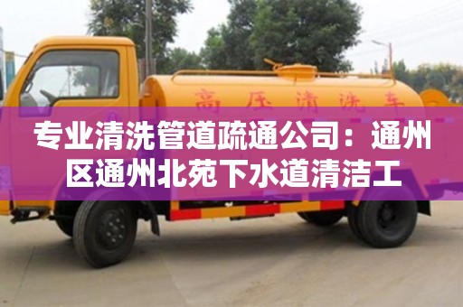 專業清洗管道疏通公司：通州區通州北苑下水道清潔工