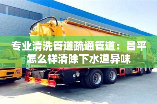 紹興專業清洗管道疏通管道：昌平怎么樣清除下水道異味