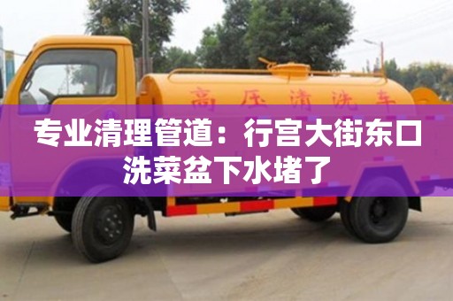 專業(yè)清理管道：行宮大街東口洗菜盆下水堵了