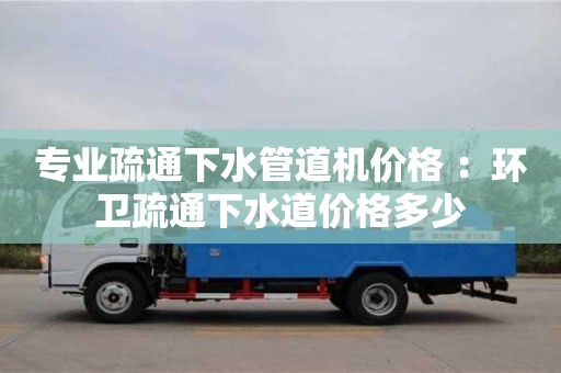 北京專業疏通下水管道機價格 ：環衛疏通下水道價格多少