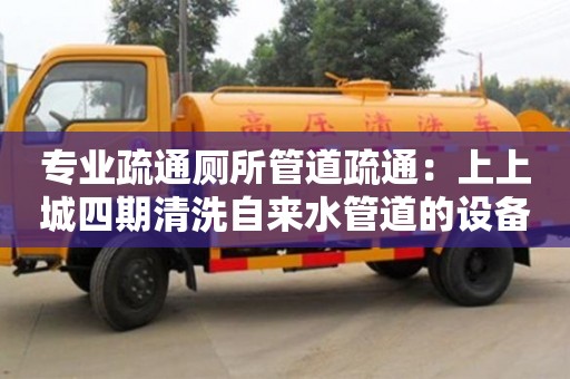 寧波專業疏通廁所管道疏通：上上城四期清洗自來水管道的設備