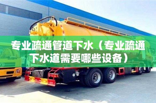 紹興專業(yè)疏通管道下水（專業(yè)疏通下水道需要哪些設備）