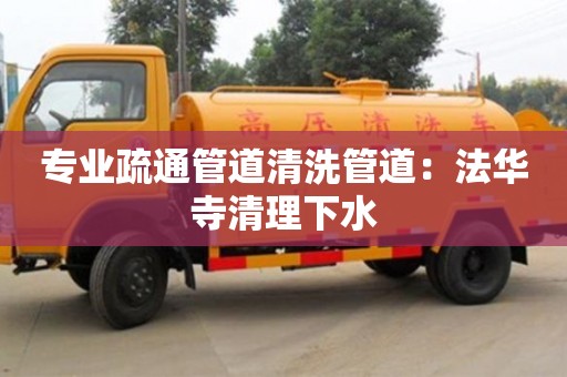 專業疏通管道清洗管道：法華寺清理下水
