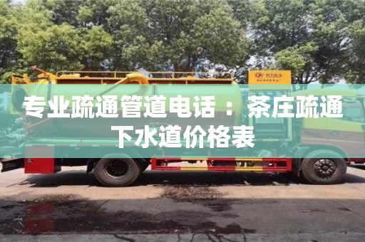 紹興專業(yè)疏通管道電話 ：茶莊疏通下水道價(jià)格表