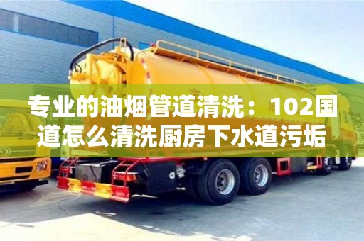 專業的油煙管道清洗：102國道怎么清洗廚房下水道污垢