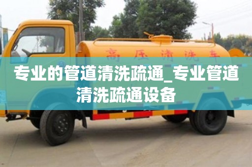 北京專業(yè)的管道清洗疏通_專業(yè)管道清洗疏通設備