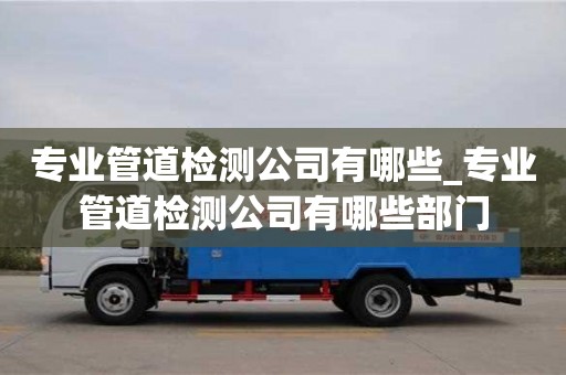 貴陽專業(yè)管道檢測(cè)公司有哪些_專業(yè)管道檢測(cè)公司有哪些部門