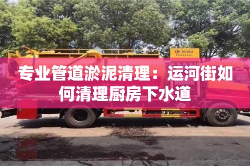 專業(yè)管道淤泥清理：運(yùn)河街如何清理廚房下水道
