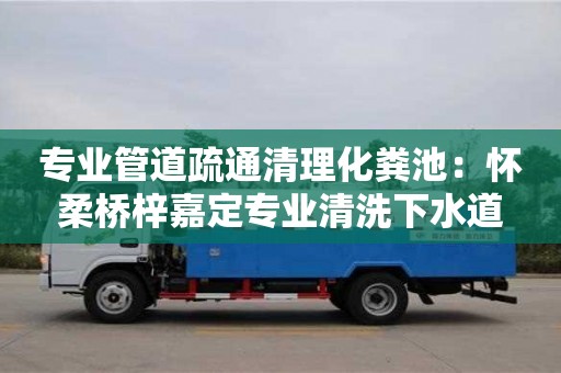 專業(yè)管道疏通清理化糞池：懷柔橋梓嘉定專業(yè)清洗下水道
