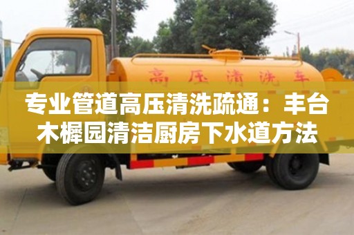 北京專業管道高壓清洗疏通：豐臺木樨園清潔廚房下水道方法