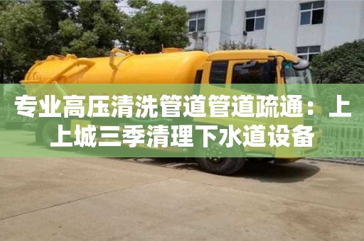 長(zhǎng)沙專業(yè)高壓清洗管道管道疏通：上上城三季清理下水道設(shè)備
