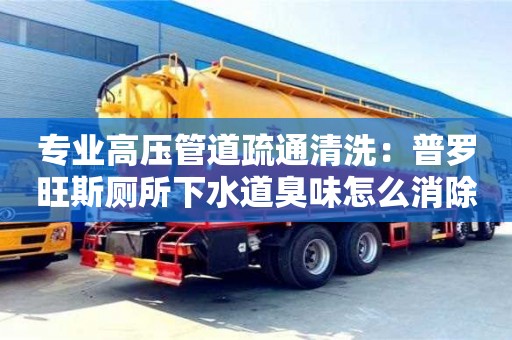北京專業(yè)高壓管道疏通清洗：普羅旺斯廁所下水道臭味怎么消除