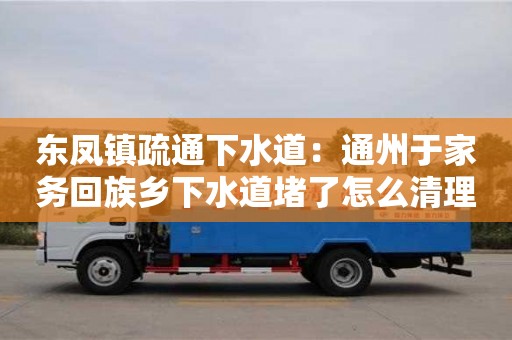 北京東鳳鎮疏通下水道：通州于家務回族鄉下水道堵了怎么清理