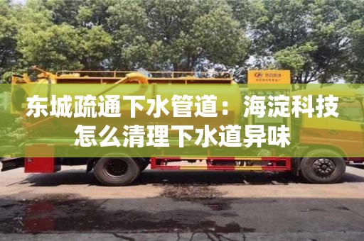 寧波東城疏通下水管道：海淀科技怎么清理下水道異味