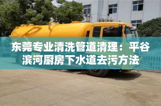東莞專業清洗管道清理：平谷濱河廚房下水道去污方法