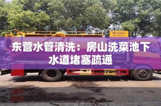 北京東營水管清洗：房山洗菜池下水道堵塞疏通