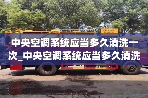 中央空調(diào)系統(tǒng)應(yīng)當(dāng)多久清洗一次_中央空調(diào)系統(tǒng)應(yīng)當(dāng)多久清洗一次山東省公共機(jī)構(gòu)