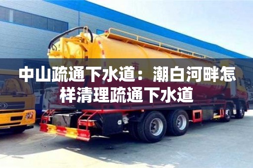 天津中山疏通下水道：潮白河畔怎樣清理疏通下水道