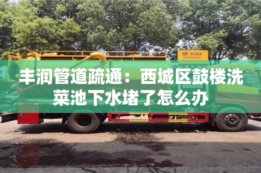 長沙豐潤管道疏通：西城區(qū)鼓樓洗菜池下水堵了怎么辦